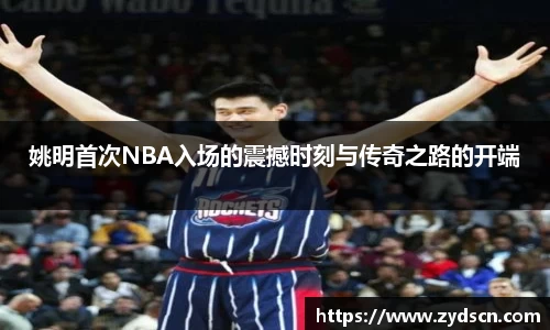 姚明首次NBA入场的震撼时刻与传奇之路的开端