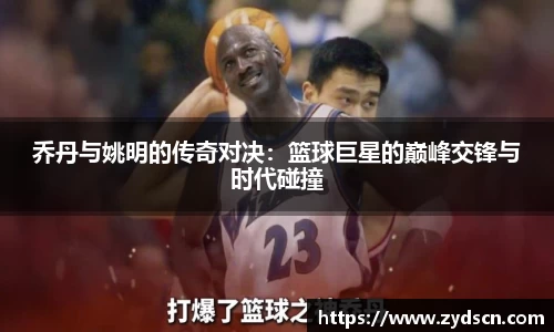 乔丹与姚明的传奇对决：篮球巨星的巅峰交锋与时代碰撞