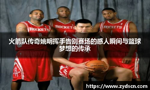 火箭队传奇姚明挥手告别赛场的感人瞬间与篮球梦想的传承