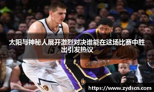 太阳与神秘人展开激烈对决谁能在这场比赛中胜出引发热议